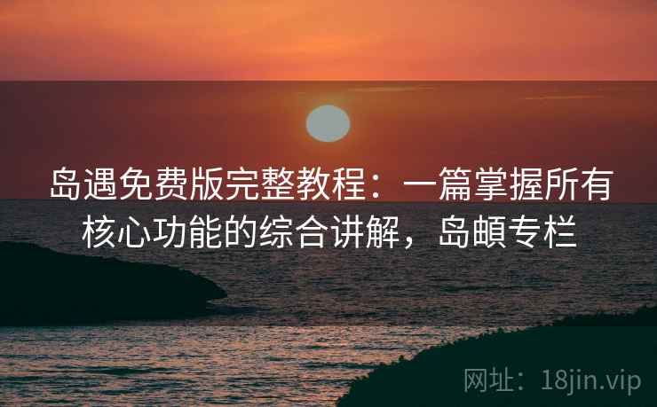 岛遇免费版完整教程:一篇掌握所有核心功能的综合讲解,岛頔专栏