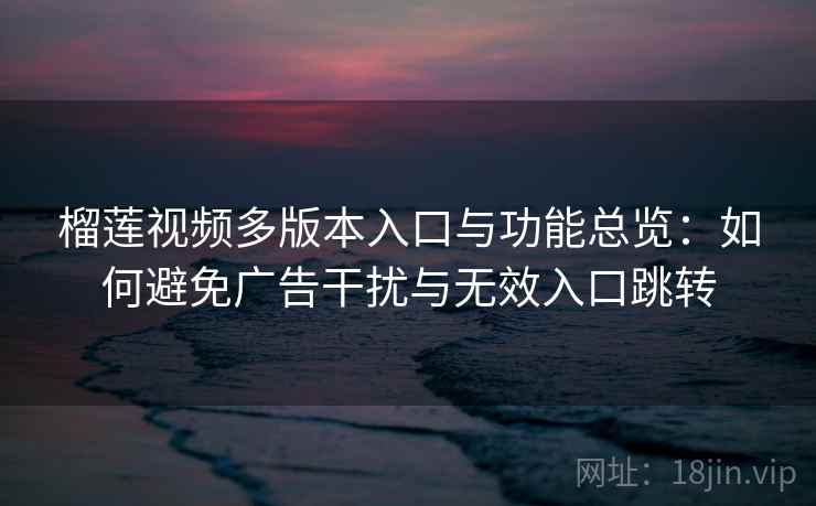 榴莲视频多版本入口与功能总览:如何避免广告干扰与无效入口跳转 第2张 榴莲视频多版本入口与功能总览:如何避免广告干扰与无效入口跳转 第2张