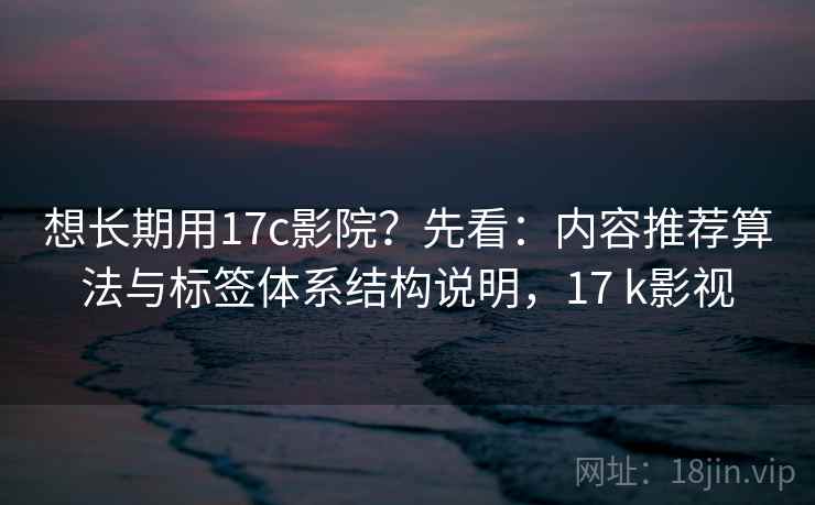 想长期用17c影院?先看:内容推荐算法与标签体系结构说明,17 k影视