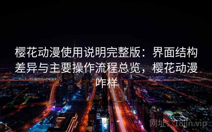 樱花动漫使用说明完整版:界面结构差异与主要操作流程总览,樱花动漫咋样 第2张 樱花动漫使用说明完整版:界面结构差异与主要操作流程总览,樱花动漫咋样 第2张
