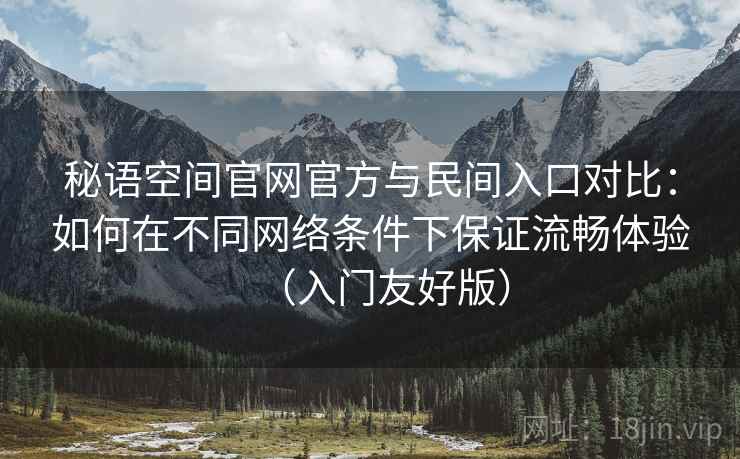 秘语空间官网官方与民间入口对比:如何在不同网络条件下保证流畅体验(入门友好版) 第2张 秘语空间官网官方与民间入口对比:如何在不同网络条件下保证流畅体验(入门友好版) 第2张