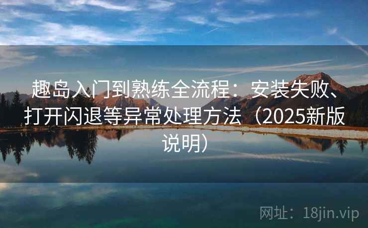 趣岛入门到熟练全流程:安装失败、打开闪退等异常处理方法(2025新版说明) 第2张 趣岛入门到熟练全流程:安装失败、打开闪退等异常处理方法(2025新版说明) 第2张