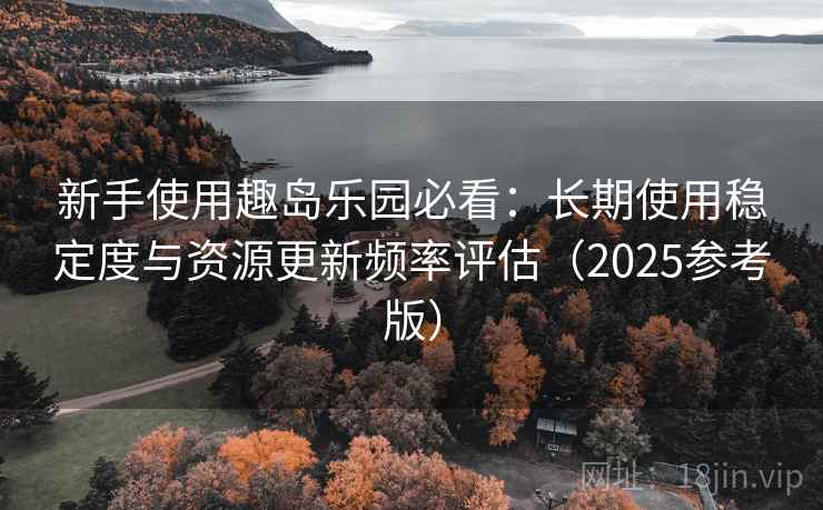 新手使用趣岛乐园必看:长期使用稳定度与资源更新频率评估(2025参考版)