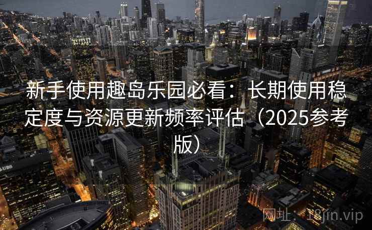 新手使用趣岛乐园必看:长期使用稳定度与资源更新频率评估(2025参考版)