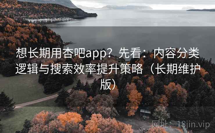 想长期用杏吧app?先看:内容分类逻辑与搜索效率提升策略(长期维护版)