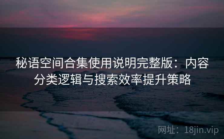 秘语空间合集使用说明完整版:内容分类逻辑与搜索效率提升策略