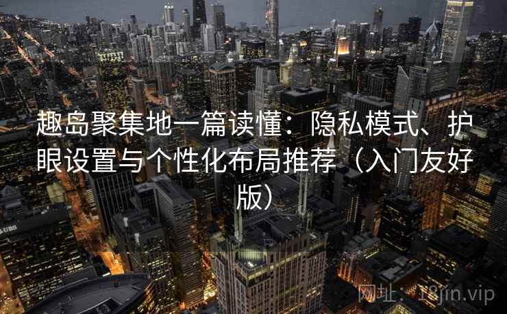 趣岛聚集地一篇读懂:隐私模式、护眼设置与个性化布局推荐(入门友好版)