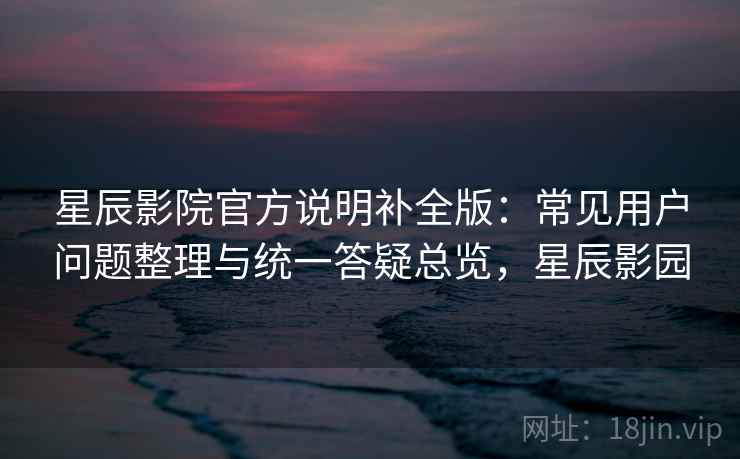 星辰影院官方说明补全版:常见用户问题整理与统一答疑总览,星辰影园