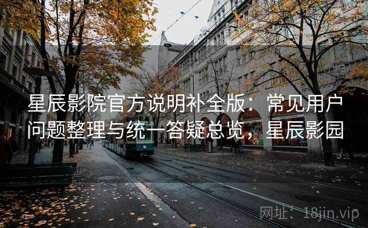 星辰影院官方说明补全版:常见用户问题整理与统一答疑总览,星辰影园