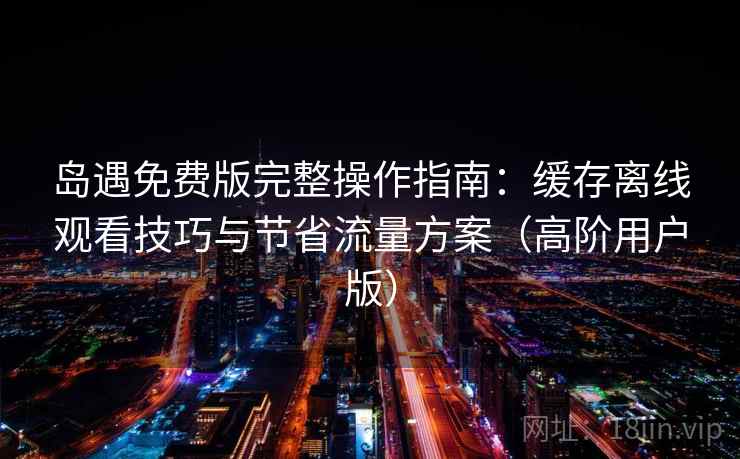 岛遇免费版完整操作指南：缓存离线观看技巧与节省流量方案（高阶用户版）