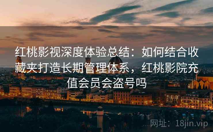 红桃影视深度体验总结:如何结合收藏夹打造长期管理体系,红桃影院充值会员会盗号吗