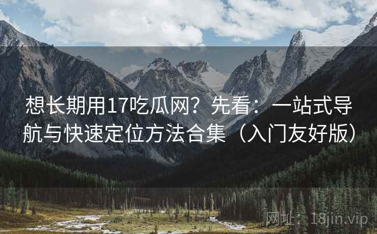 想长期用17吃瓜网?先看:一站式导航与快速定位方法合集(入门友好版) 第1张 想长期用17吃瓜网?先看:一站式导航与快速定位方法合集(入门友好版) 第1张
