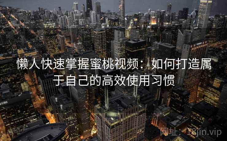 懒人快速掌握蜜桃视频:如何打造属于自己的高效使用习惯