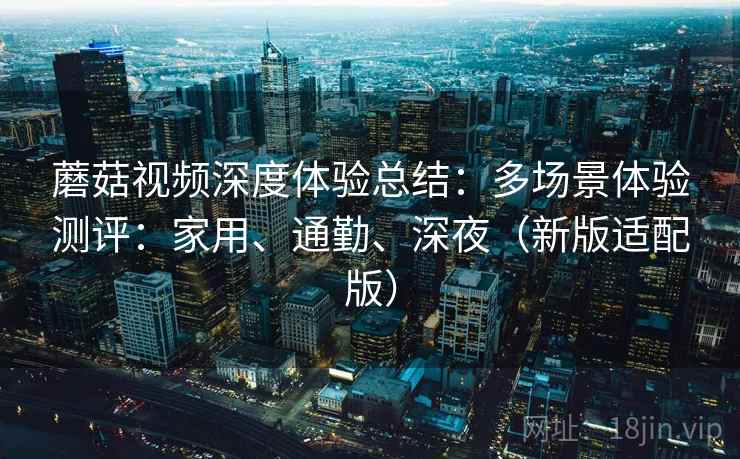 蘑菇视频深度体验总结:多场景体验测评:家用、通勤、深夜(新版适配版) 第1张 蘑菇视频深度体验总结:多场景体验测评:家用、通勤、深夜(新版适配版) 第1张