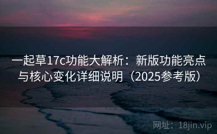 一起草17c功能大解析：新版功能亮点与核心变化详细说明（2025参考版）  第2张