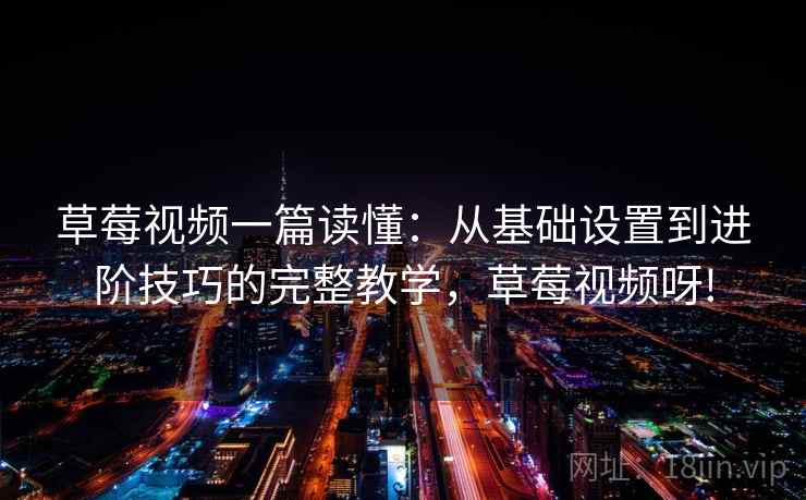 草莓视频一篇读懂：从基础设置到进阶技巧的完整教学，草莓视频呀!