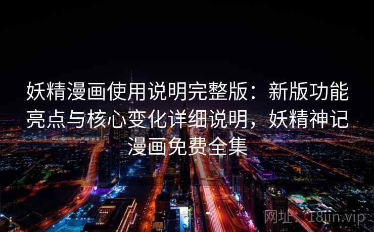 妖精漫画使用说明完整版:新版功能亮点与核心变化详细说明,妖精神记漫画免费全集