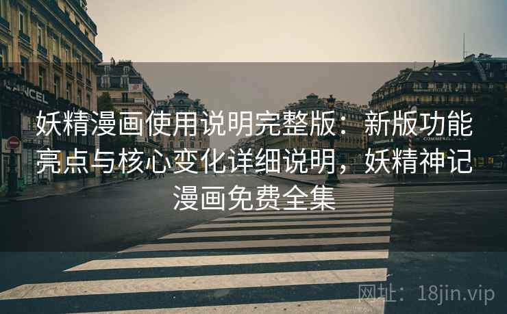 妖精漫画使用说明完整版:新版功能亮点与核心变化详细说明,妖精神记漫画免费全集