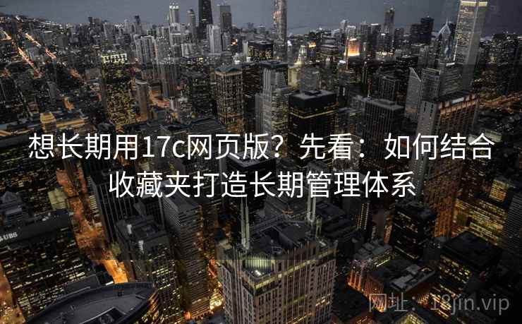 想长期用17c网页版？先看：如何结合收藏夹打造长期管理体系