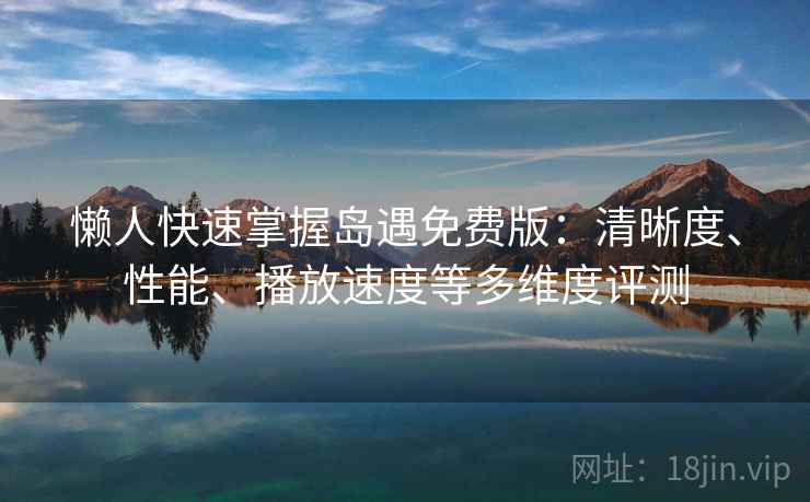 懒人快速掌握岛遇免费版：清晰度、性能、播放速度等多维度评测