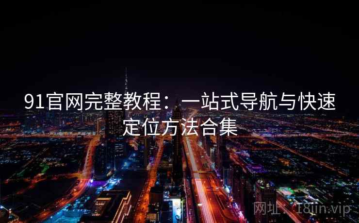 91官网完整教程：一站式导航与快速定位方法合集