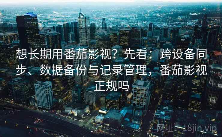 想长期用番茄影视？先看：跨设备同步、数据备份与记录管理，番茄影视正规吗