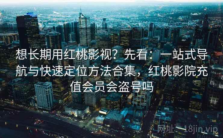 想长期用红桃影视?先看:一站式导航与快速定位方法合集,红桃影院充值会员会盗号吗 第1张 想长期用红桃影视?先看:一站式导航与快速定位方法合集,红桃影院充值会员会盗号吗 第1张