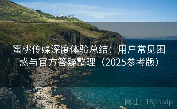 蜜桃传媒深度体验总结：用户常见困惑与官方答疑整理（2025参考版）