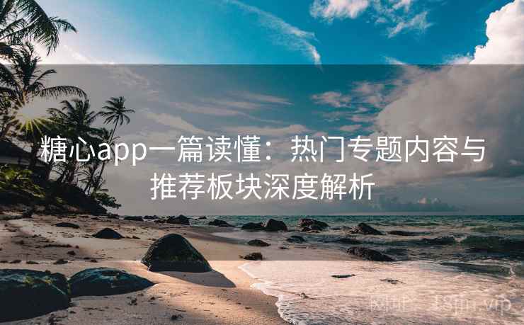 糖心app一篇读懂:热门专题内容与推荐板块深度解析 第2张 糖心app一篇读懂:热门专题内容与推荐板块深度解析 第2张