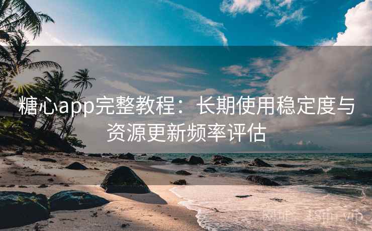 糖心app完整教程：长期使用稳定度与资源更新频率评估