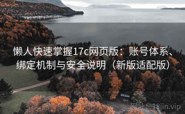 懒人快速掌握17c网页版:账号体系、绑定机制与安全说明(新版适配版) 第2张 懒人快速掌握17c网页版:账号体系、绑定机制与安全说明(新版适配版) 第2张