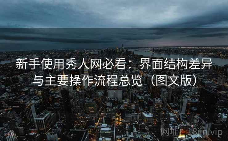 新手使用秀人网必看：界面结构差异与主要操作流程总览（图文版）