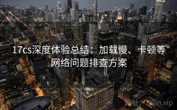 17cs深度体验总结：加载慢、卡顿等网络问题排查方案