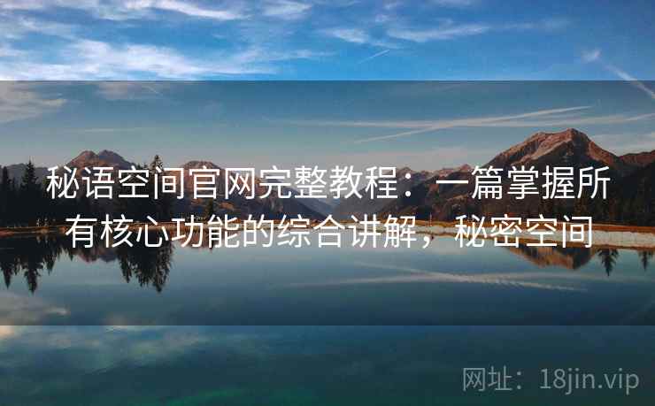 秘语空间官网完整教程：一篇掌握所有核心功能的综合讲解，秘密空间