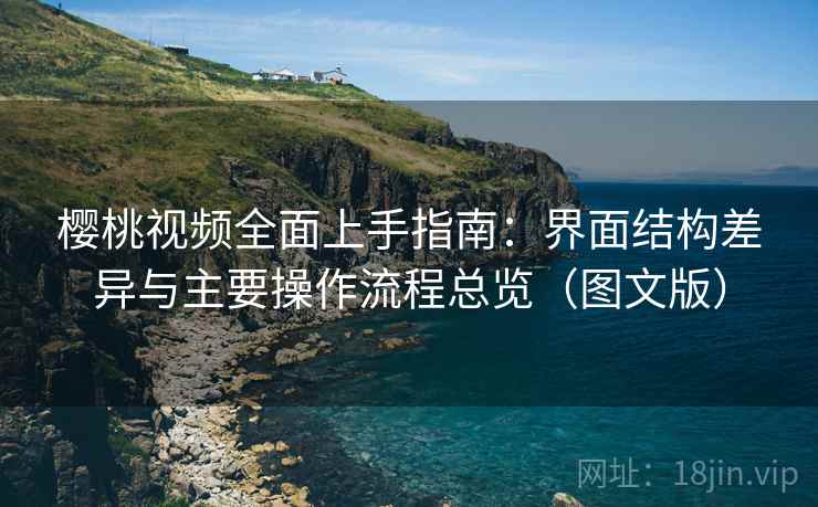 樱桃视频全面上手指南:界面结构差异与主要操作流程总览(图文版)