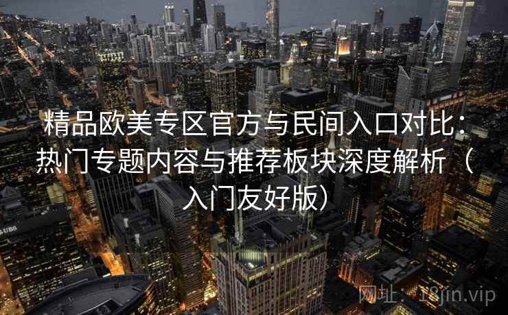 精品欧美专区官方与民间入口对比:热门专题内容与推荐板块深度解析(入门友好版)