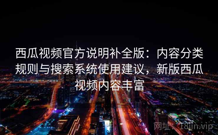 西瓜视频官方说明补全版：内容分类规则与搜索系统使用建议，新版西瓜视频内容丰富