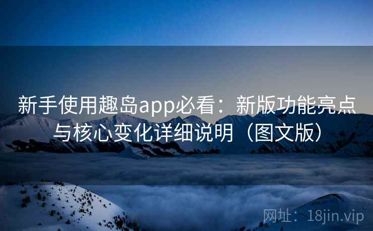 新手使用趣岛app必看：新版功能亮点与核心变化详细说明（图文版）