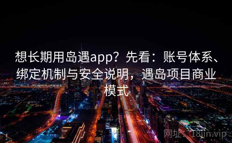 想长期用岛遇app？先看：账号体系、绑定机制与安全说明，遇岛项目商业模式