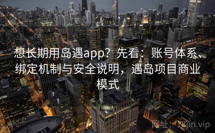 想长期用岛遇app？先看：账号体系、绑定机制与安全说明，遇岛项目商业模式