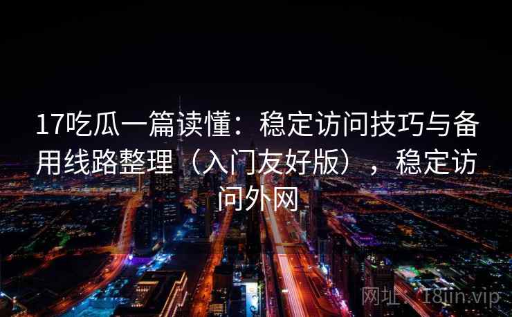 17吃瓜一篇读懂：稳定访问技巧与备用线路整理（入门友好版），稳定访问外网