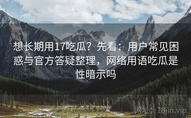 想长期用17吃瓜？先看：用户常见困惑与官方答疑整理，网络用语吃瓜是性暗示吗