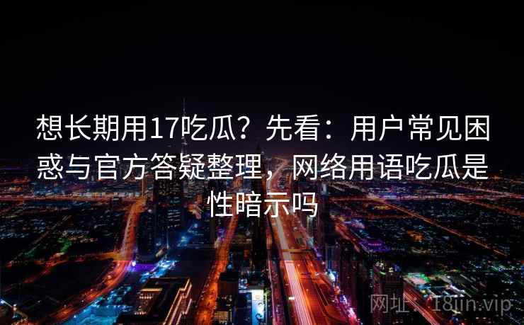 想长期用17吃瓜？先看：用户常见困惑与官方答疑整理，网络用语吃瓜是性暗示吗