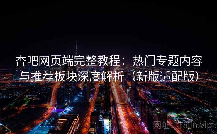 杏吧网页端完整教程：热门专题内容与推荐板块深度解析（新版适配版）