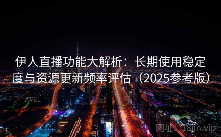 伊人直播功能大解析：长期使用稳定度与资源更新频率评估（2025参考版）