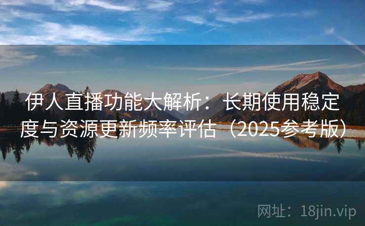 伊人直播功能大解析：长期使用稳定度与资源更新频率评估（2025参考版）