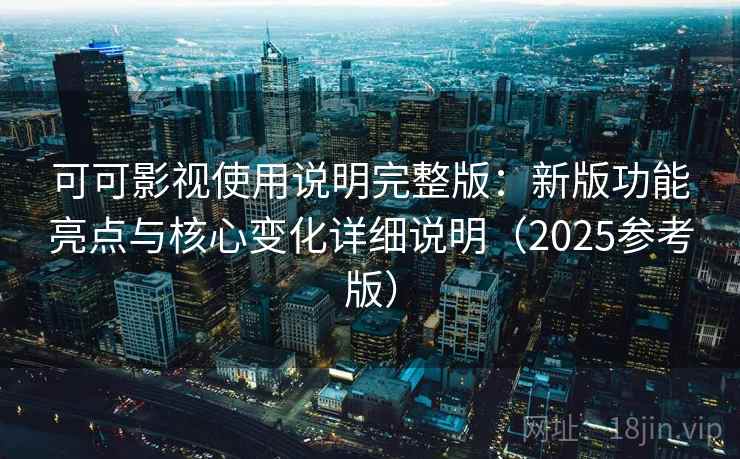可可影视使用说明完整版：新版功能亮点与核心变化详细说明（2025参考版）