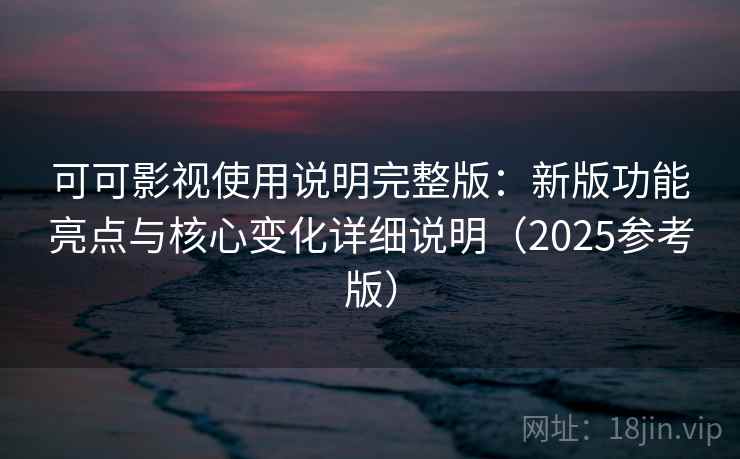 可可影视使用说明完整版：新版功能亮点与核心变化详细说明（2025参考版）