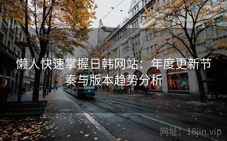 懒人快速掌握日韩网站:年度更新节奏与版本趋势分析