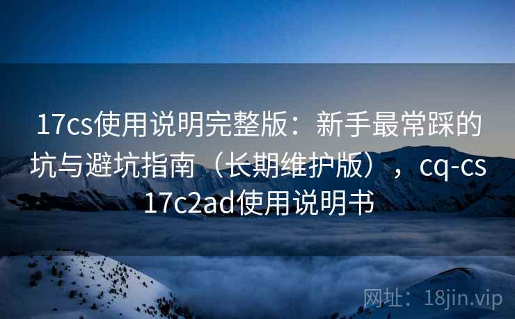 17cs使用说明完整版：新手最常踩的坑与避坑指南（长期维护版），cq-cs17c2ad使用说明书